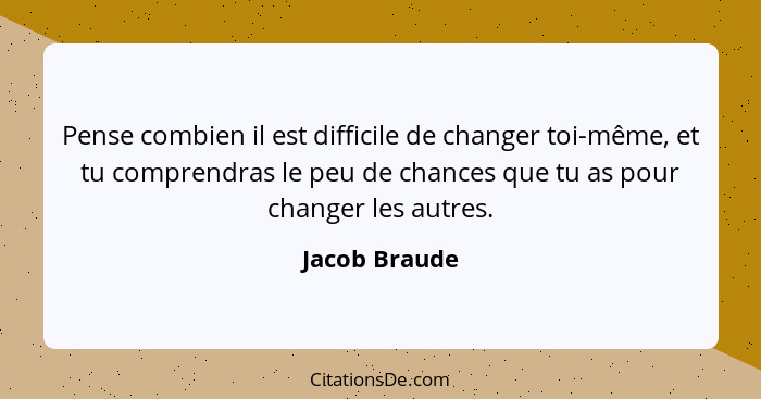 Pense combien il est difficile de changer toi-même, et tu comprendras le peu de chances que tu as pour changer les autres.... - Jacob Braude