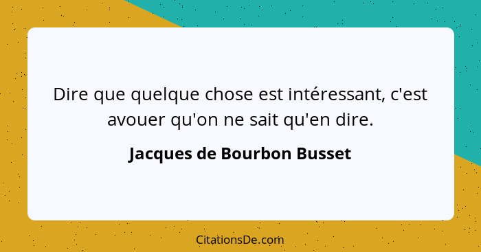 Dire que quelque chose est intéressant, c'est avouer qu'on ne sait qu'en dire.... - Jacques de Bourbon Busset