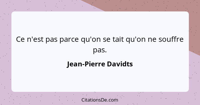 Ce n'est pas parce qu'on se tait qu'on ne souffre pas.... - Jean-Pierre Davidts