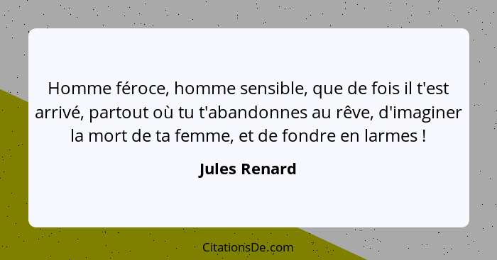 Homme féroce, homme sensible, que de fois il t'est arrivé, partout où tu t'abandonnes au rêve, d'imaginer la mort de ta femme, et de fo... - Jules Renard