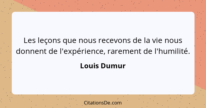 Les leçons que nous recevons de la vie nous donnent de l'expérience, rarement de l'humilité.... - Louis Dumur