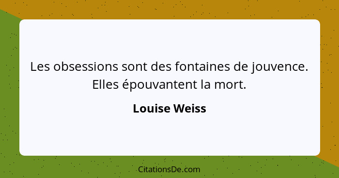 Les obsessions sont des fontaines de jouvence. Elles épouvantent la mort.... - Louise Weiss