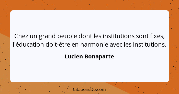 Chez un grand peuple dont les institutions sont fixes, l'éducation doit-être en harmonie avec les institutions.... - Lucien Bonaparte