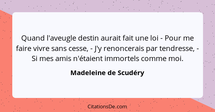 Quand l'aveugle destin aurait fait une loi - Pour me faire vivre sans cesse, - J'y renoncerais par tendresse, - Si mes amis n'é... - Madeleine de Scudéry