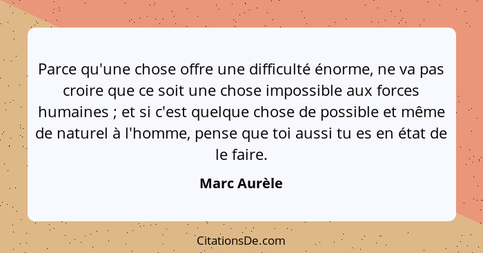 Parce qu'une chose offre une difficulté énorme, ne va pas croire que ce soit une chose impossible aux forces humaines ; et si c'est... - Marc Aurèle