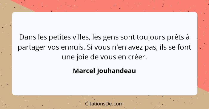 Dans les petites villes, les gens sont toujours prêts à partager vos ennuis. Si vous n'en avez pas, ils se font une joie de vous e... - Marcel Jouhandeau