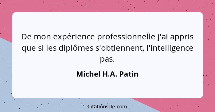 De mon expérience professionnelle j'ai appris que si les diplômes s'obtiennent, l'intelligence pas.... - Michel H.A. Patin