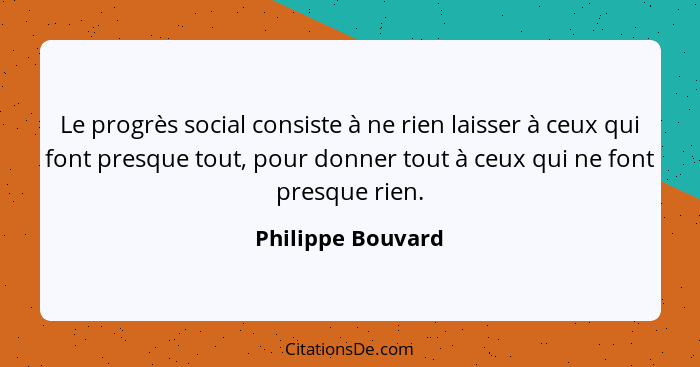 Le progrès social consiste à ne rien laisser à ceux qui font presque tout, pour donner tout à ceux qui ne font presque rien.... - Philippe Bouvard