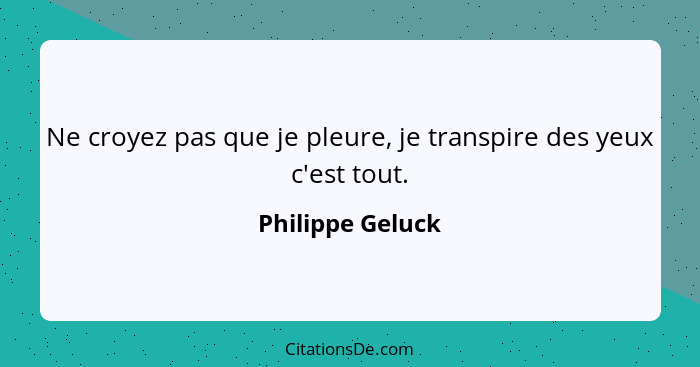 Ne croyez pas que je pleure, je transpire des yeux c'est tout.... - Philippe Geluck