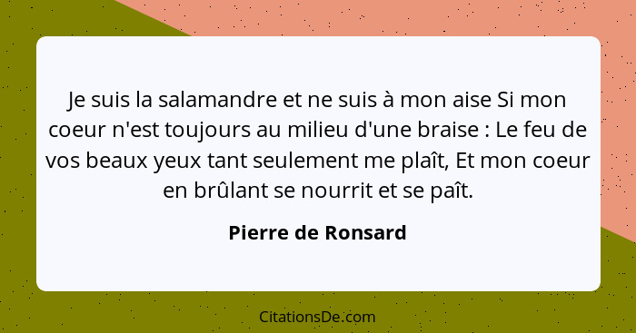 Je suis la salamandre et ne suis à mon aise Si mon coeur n'est toujours au milieu d'une braise : Le feu de vos beaux yeux tan... - Pierre de Ronsard