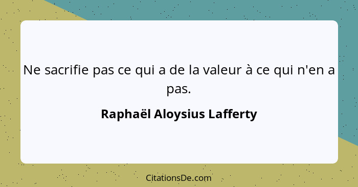 Ne sacrifie pas ce qui a de la valeur à ce qui n'en a pas.... - Raphaël Aloysius Lafferty