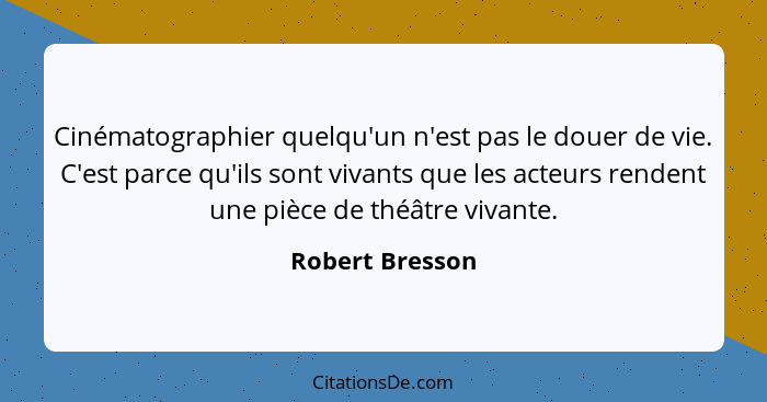 Cinématographier quelqu'un n'est pas le douer de vie. C'est parce qu'ils sont vivants que les acteurs rendent une pièce de théâtre vi... - Robert Bresson