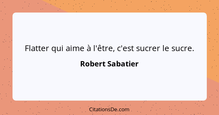 Flatter qui aime à l'être, c'est sucrer le sucre.... - Robert Sabatier