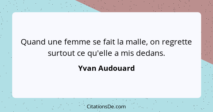 Quand une femme se fait la malle, on regrette surtout ce qu'elle a mis dedans.... - Yvan Audouard