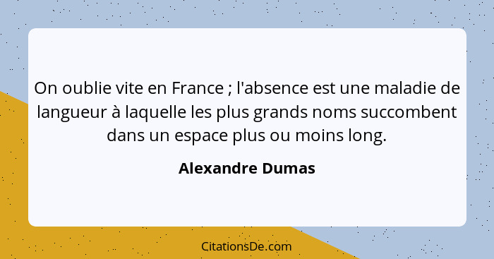 On oublie vite en France ; l'absence est une maladie de langueur à laquelle les plus grands noms succombent dans un espace plus... - Alexandre Dumas