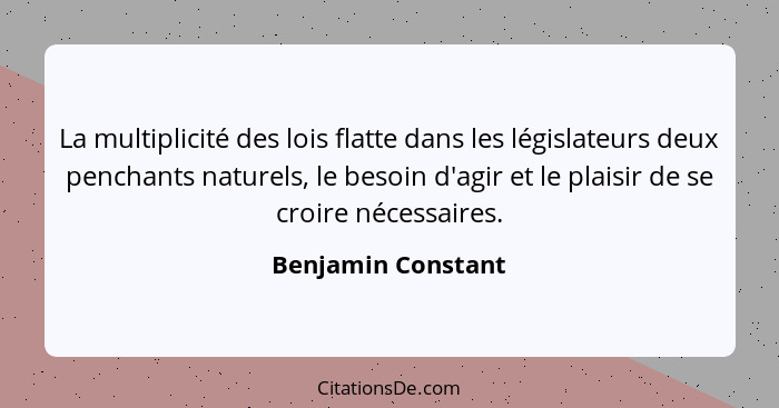 La multiplicité des lois flatte dans les législateurs deux penchants naturels, le besoin d'agir et le plaisir de se croire nécessa... - Benjamin Constant