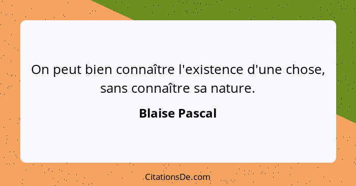 On peut bien connaître l'existence d'une chose, sans connaître sa nature.... - Blaise Pascal