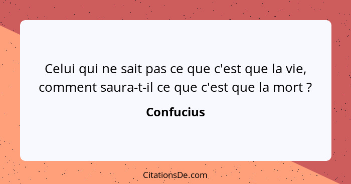 Celui qui ne sait pas ce que c'est que la vie, comment saura-t-il ce que c'est que la mort ?... - Confucius