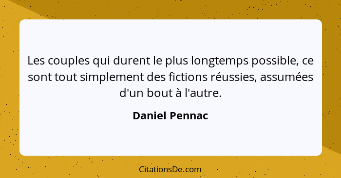 Les couples qui durent le plus longtemps possible, ce sont tout simplement des fictions réussies, assumées d'un bout à l'autre.... - Daniel Pennac