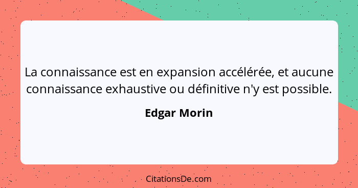 La connaissance est en expansion accélérée, et aucune connaissance exhaustive ou définitive n'y est possible.... - Edgar Morin