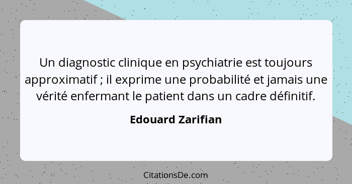 Un diagnostic clinique en psychiatrie est toujours approximatif ; il exprime une probabilité et jamais une vérité enfermant le... - Edouard Zarifian