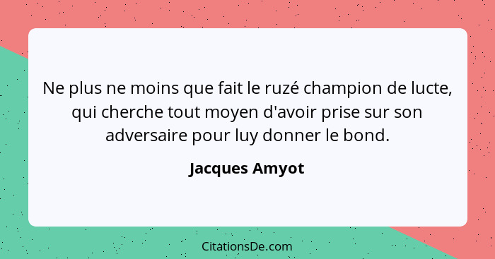 Ne plus ne moins que fait le ruzé champion de lucte, qui cherche tout moyen d'avoir prise sur son adversaire pour luy donner le bond.... - Jacques Amyot