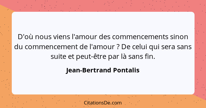 D'où nous viens l'amour des commencements sinon du commencement de l'amour ? De celui qui sera sans suite et peut-être p... - Jean-Bertrand Pontalis