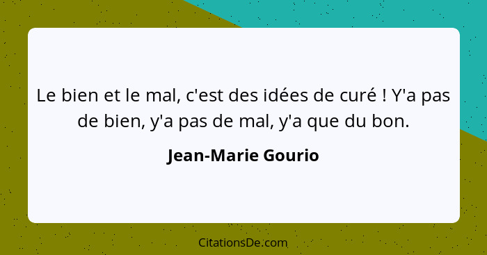 Le bien et le mal, c'est des idées de curé ! Y'a pas de bien, y'a pas de mal, y'a que du bon.... - Jean-Marie Gourio