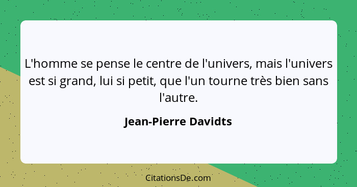 L'homme se pense le centre de l'univers, mais l'univers est si grand, lui si petit, que l'un tourne très bien sans l'autre.... - Jean-Pierre Davidts