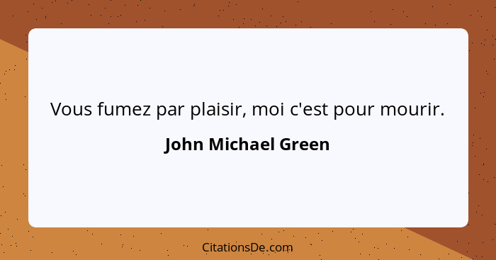 Vous fumez par plaisir, moi c'est pour mourir.... - John Michael Green