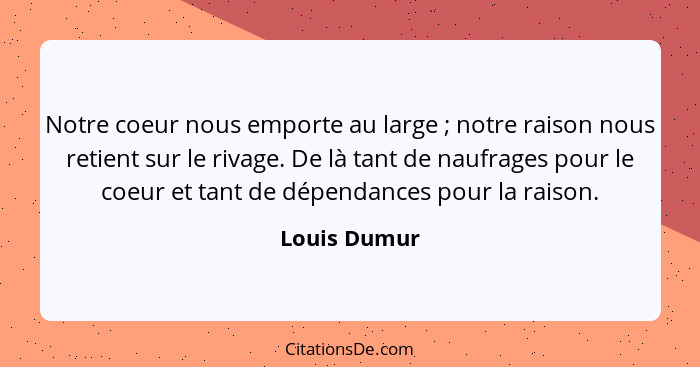 Notre coeur nous emporte au large ; notre raison nous retient sur le rivage. De là tant de naufrages pour le coeur et tant de dépen... - Louis Dumur