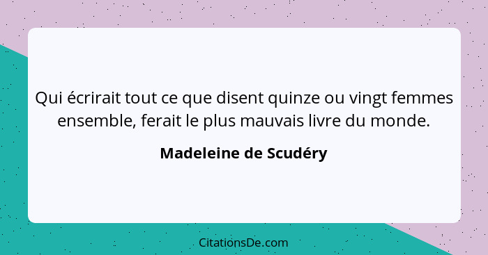 Qui écrirait tout ce que disent quinze ou vingt femmes ensemble, ferait le plus mauvais livre du monde.... - Madeleine de Scudéry