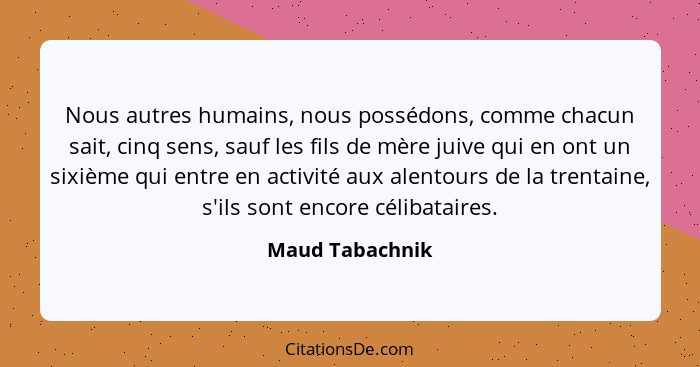 Nous autres humains, nous possédons, comme chacun sait, cinq sens, sauf les fils de mère juive qui en ont un sixième qui entre en act... - Maud Tabachnik