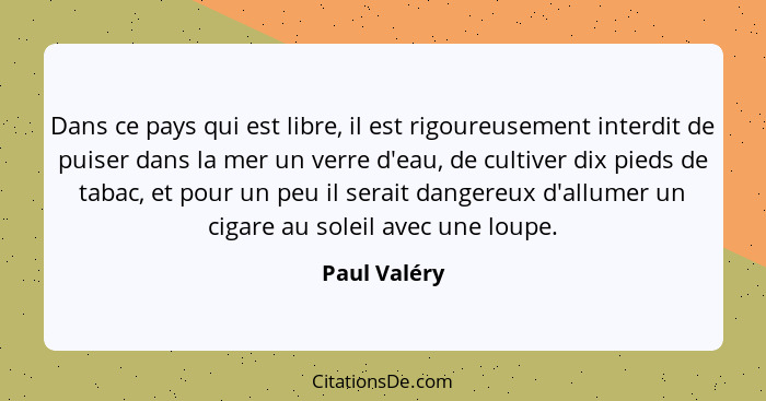 Dans ce pays qui est libre, il est rigoureusement interdit de puiser dans la mer un verre d'eau, de cultiver dix pieds de tabac, et pour... - Paul Valéry