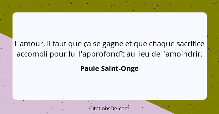 L'amour, il faut que ça se gagne et que chaque sacrifice accompli pour lui l'approfondît au lieu de l'amoindrir.... - Paule Saint-Onge