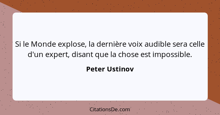 Si le Monde explose, la dernière voix audible sera celle d'un expert, disant que la chose est impossible.... - Peter Ustinov