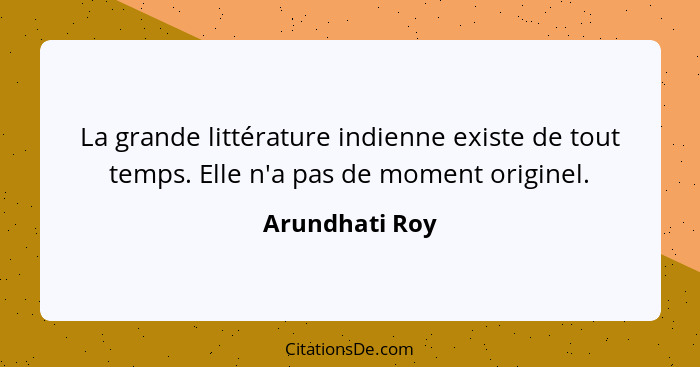 La grande littérature indienne existe de tout temps. Elle n'a pas de moment originel.... - Arundhati Roy