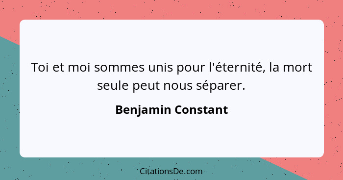 Toi et moi sommes unis pour l'éternité, la mort seule peut nous séparer.... - Benjamin Constant