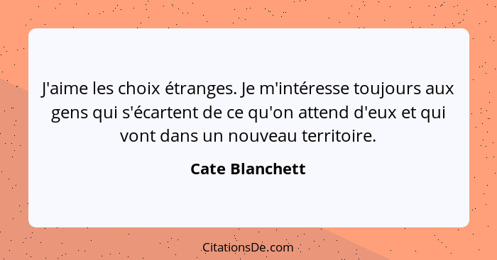 J'aime les choix étranges. Je m'intéresse toujours aux gens qui s'écartent de ce qu'on attend d'eux et qui vont dans un nouveau terri... - Cate Blanchett