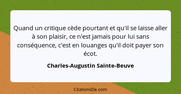 Quand un critique cède pourtant et qu'il se laisse aller à son plaisir, ce n'est jamais pour lui sans conséquence, c'e... - Charles-Augustin Sainte-Beuve