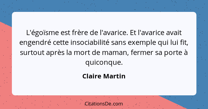 L'égoïsme est frère de l'avarice. Et l'avarice avait engendré cette insociabilité sans exemple qui lui fit, surtout après la mort de m... - Claire Martin