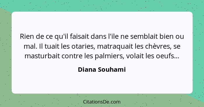 Rien de ce qu'il faisait dans l'ile ne semblait bien ou mal. Il tuait les otaries, matraquait les chèvres, se masturbait contre les pa... - Diana Souhami