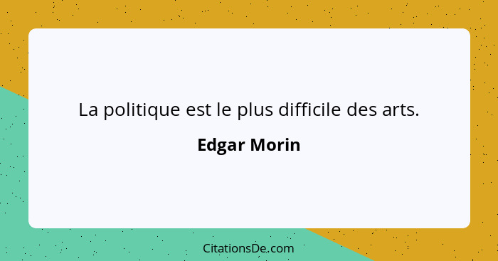 La politique est le plus difficile des arts.... - Edgar Morin