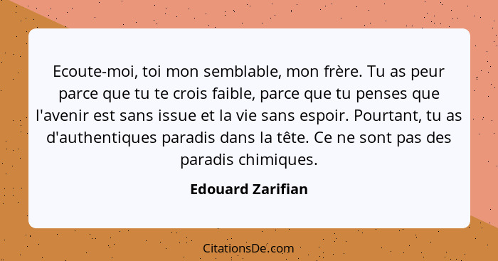 Ecoute-moi, toi mon semblable, mon frère. Tu as peur parce que tu te crois faible, parce que tu penses que l'avenir est sans issue... - Edouard Zarifian