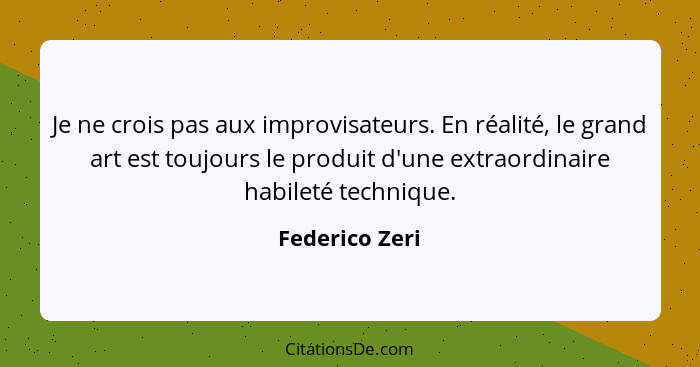 Je ne crois pas aux improvisateurs. En réalité, le grand art est toujours le produit d'une extraordinaire habileté technique.... - Federico Zeri