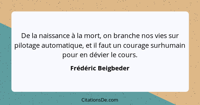 De la naissance à la mort, on branche nos vies sur pilotage automatique, et il faut un courage surhumain pour en dévier le cours.... - Frédéric Beigbeder