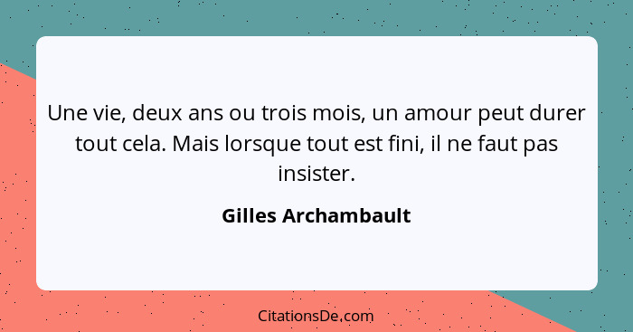 Une vie, deux ans ou trois mois, un amour peut durer tout cela. Mais lorsque tout est fini, il ne faut pas insister.... - Gilles Archambault