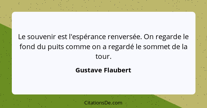 Le souvenir est l'espérance renversée. On regarde le fond du puits comme on a regardé le sommet de la tour.... - Gustave Flaubert