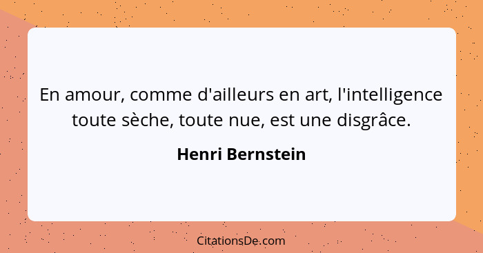 En amour, comme d'ailleurs en art, l'intelligence toute sèche, toute nue, est une disgrâce.... - Henri Bernstein