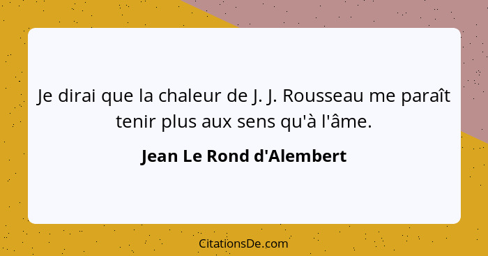 Je dirai que la chaleur de J. J. Rousseau me paraît tenir plus aux sens qu'à l'âme.... - Jean Le Rond d'Alembert